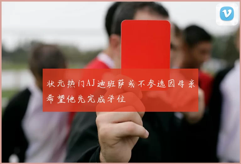 状元热门AJ迪班萨或不参选因母亲希望他先完成学位