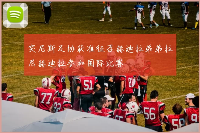 突尼斯足协获准征召赫迪拉弟弟拉尼赫迪拉参加国际比赛