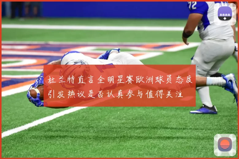 杜兰特直言全明星赛欧洲球员态度引发热议是否认真参与值得关注