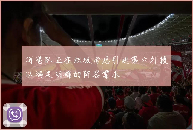 海港队正在积极考虑引进第六外援以满足明确的阵容需求