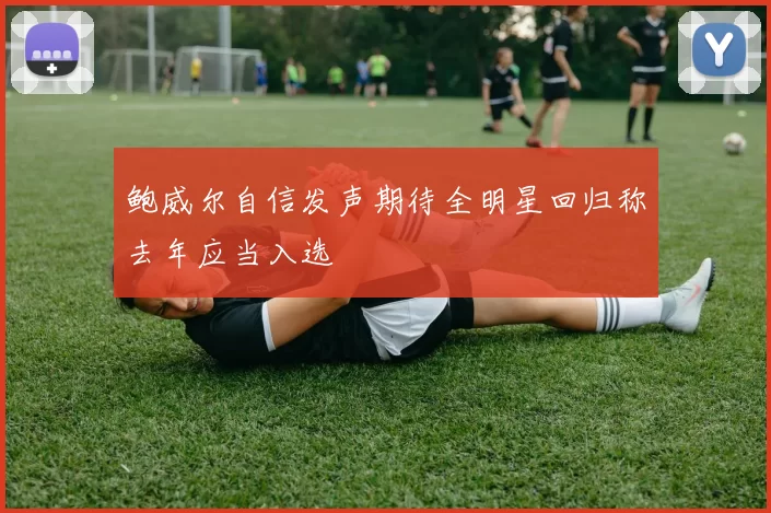 鲍威尔自信发声期待全明星回归称去年应当入选