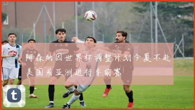 阿森纳因世界杯调整计划今夏不赴美国或亚洲进行季前赛