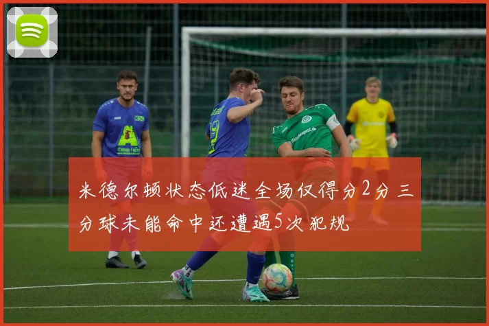 米德尔顿状态低迷全场仅得分2分三分球未能命中还遭遇5次犯规