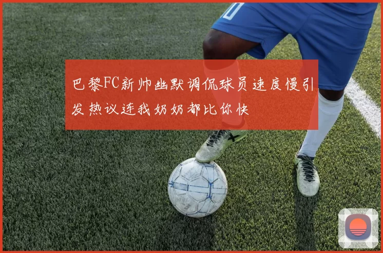 巴黎FC新帅幽默调侃球员速度慢引发热议连我奶奶都比你快