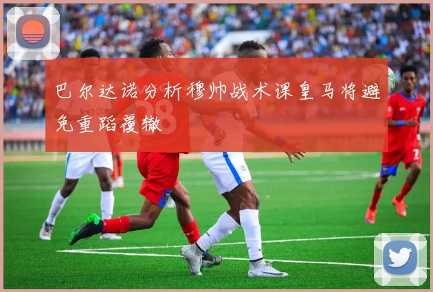 巴尔达诺分析穆帅战术课皇马将避免重蹈覆辙