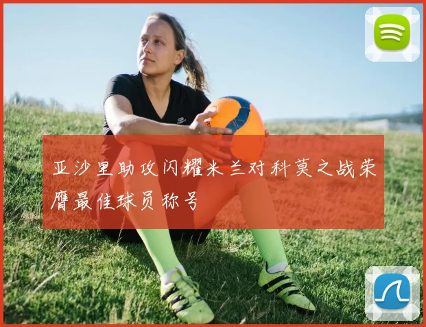 亚沙里助攻闪耀米兰对科莫之战荣膺最佳球员称号