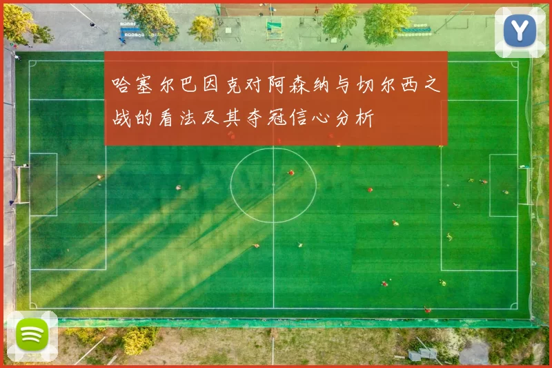 哈塞尔巴因克对阿森纳与切尔西之战的看法及其夺冠信心分析