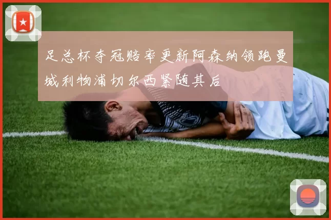 足总杯夺冠赔率更新阿森纳领跑曼城利物浦切尔西紧随其后