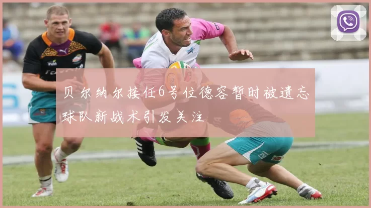 贝尔纳尔接任6号位德容暂时被遗忘球队新战术引发关注