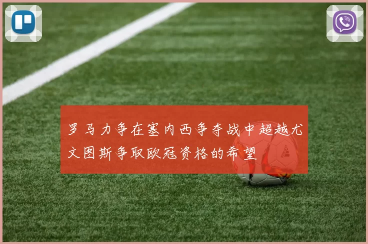 罗马力争在塞内西争夺战中超越尤文图斯争取欧冠资格的希望