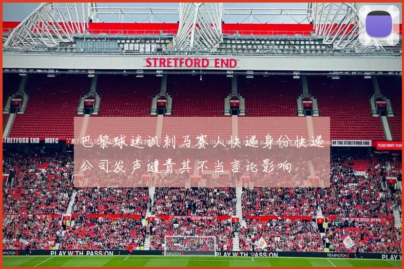 巴黎球迷讽刺马赛人快递身份快递公司发声谴责其不当言论影响