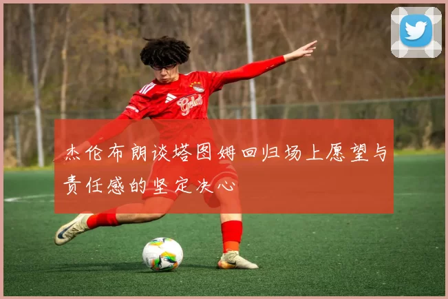 杰伦布朗谈塔图姆回归场上愿望与责任感的坚定决心