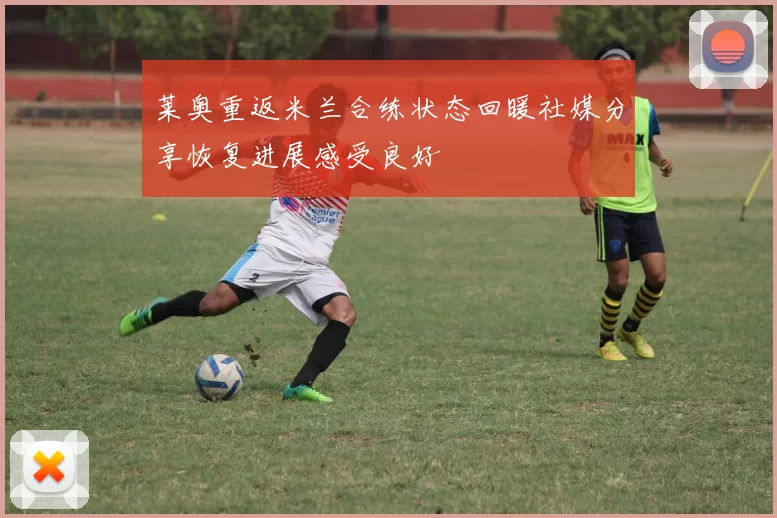 莱奥重返米兰合练状态回暖社媒分享恢复进展感受良好