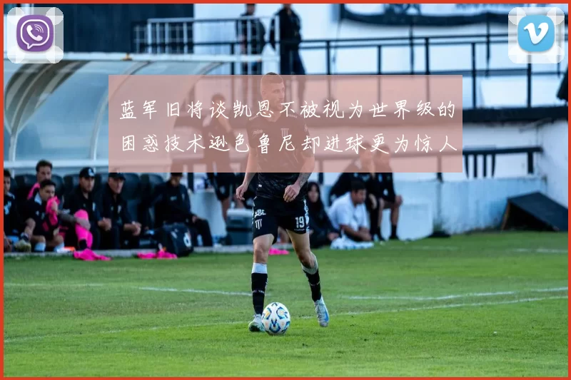 蓝军旧将谈凯恩不被视为世界级的困惑技术逊色鲁尼却进球更为惊人