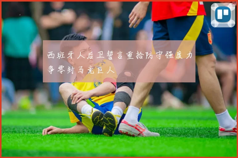 西班牙人后卫誓言重拾防守强度力争零封马竞巨人