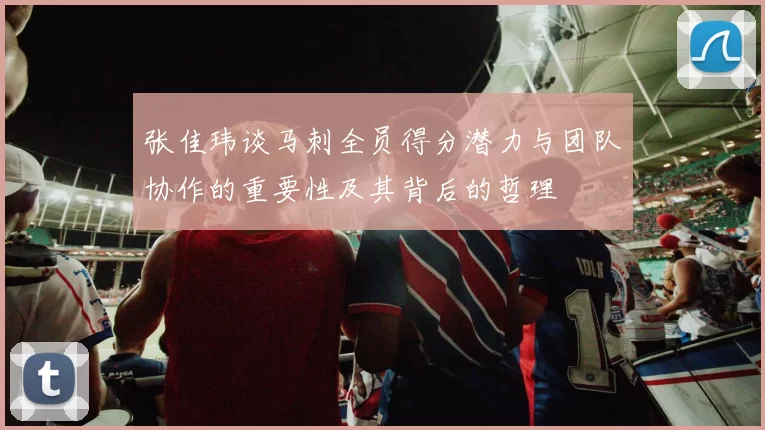 张佳玮谈马刺全员得分潜力与团队协作的重要性及其背后的哲理