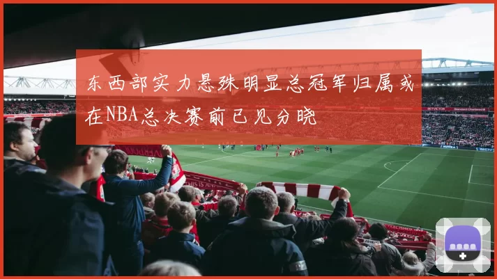 东西部实力悬殊明显总冠军归属或在NBA总决赛前已见分晓