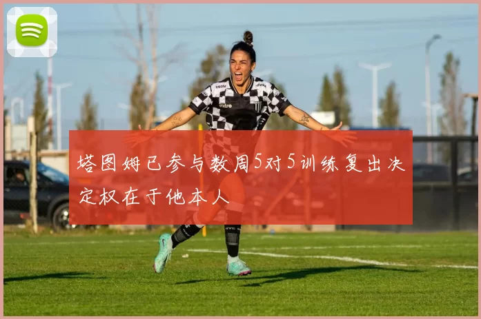 塔图姆已参与数周5对5训练复出决定权在于他本人
