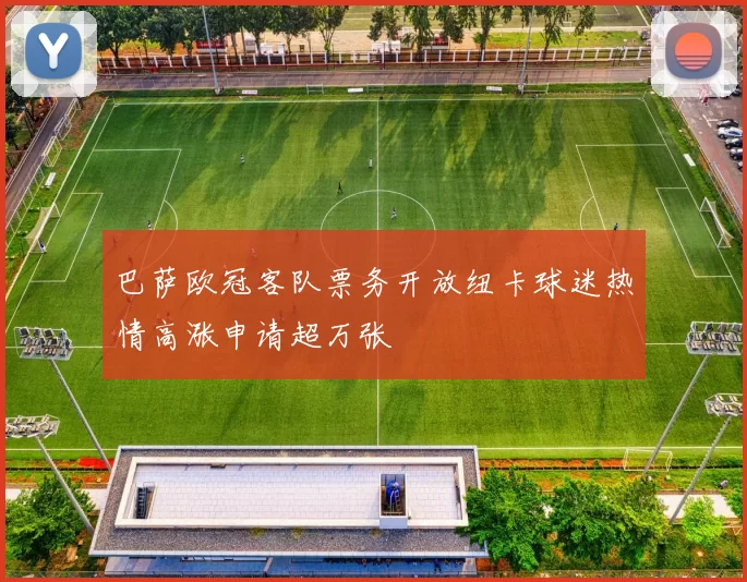 巴萨欧冠客队票务开放纽卡球迷热情高涨申请超万张
