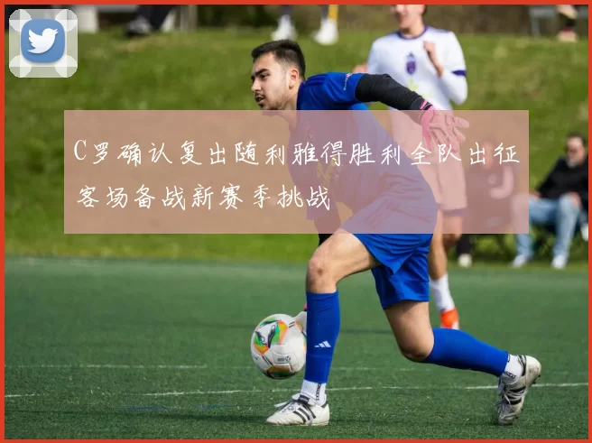 C罗确认复出随利雅得胜利全队出征客场备战新赛季挑战