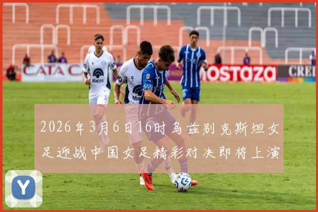 2026年3月6日16时乌兹别克斯坦女足迎战中国女足精彩对决即将上演