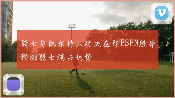 骑士与凯尔特人对决在即ESPN胜率预测骑士稍占优势